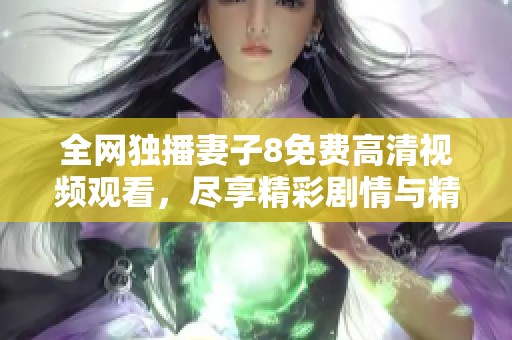 全网独播妻子8免费高清视频观看，尽享精彩剧情与精彩瞬间