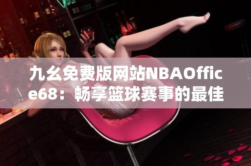 九幺免费版网站NBAOffice68：畅享篮球赛事的最佳平台选择