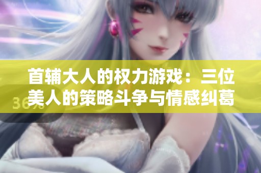 首辅大人的权力游戏：三位美人的策略斗争与情感纠葛