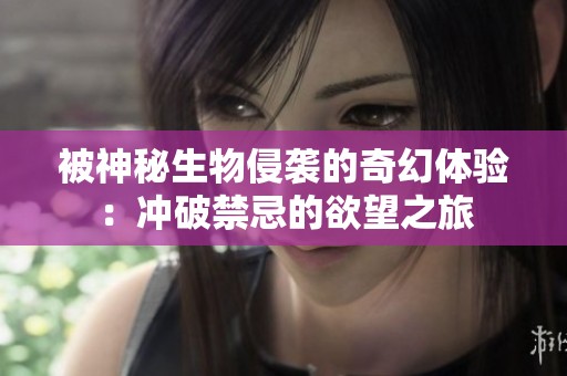 被神秘生物侵袭的奇幻体验：冲破禁忌的欲望之旅