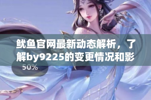 鱿鱼官网最新动态解析，了解by9225的变更情况和影响