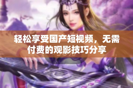 轻松享受国产短视频，无需付费的观影技巧分享