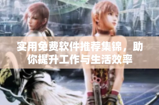 实用免费软件推荐集锦，助你提升工作与生活效率