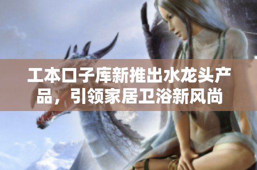 工本口子库新推出水龙头产品，引领家居卫浴新风尚
