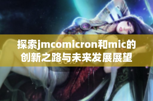 探索jmcomicron和mic的创新之路与未来发展展望
