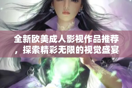 全新欧美成人影视作品推荐，探索精彩无限的视觉盛宴