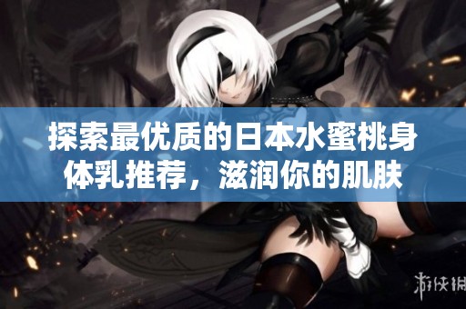 探索最优质的日本水蜜桃身体乳推荐，滋润你的肌肤