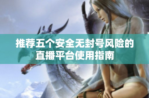 推荐五个安全无封号风险的直播平台使用指南
