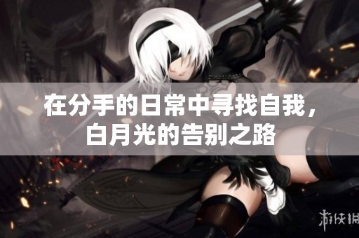 在分手的日常中寻找自我，白月光的告别之路