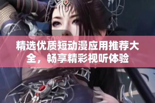 精选优质短动漫应用推荐大全，畅享精彩视听体验