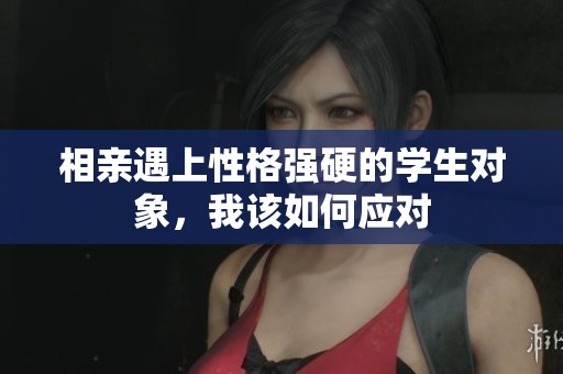 相亲遇上性格强硬的学生对象，我该如何应对