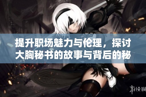 提升职场魅力与伦理，探讨大胸秘书的故事与背后的秘密