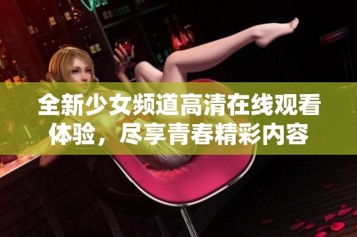 全新少女频道高清在线观看体验，尽享青春精彩内容