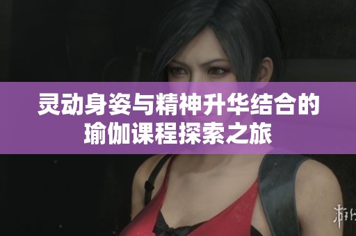 灵动身姿与精神升华结合的瑜伽课程探索之旅