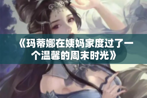 《玛蒂娜在姨妈家度过了一个温馨的周末时光》