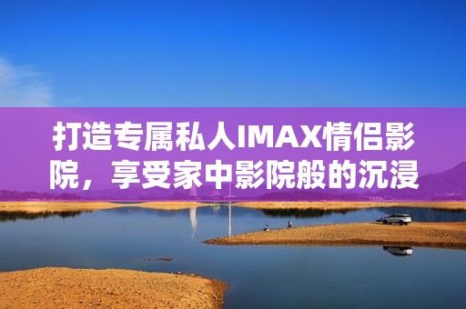 打造专属私人IMAX情侣影院，享受家中影院般的沉浸体验