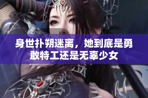 身世扑朔迷离，她到底是勇敢特工还是无辜少女