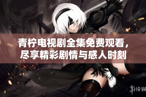 青柠电视剧全集免费观看，尽享精彩剧情与感人时刻