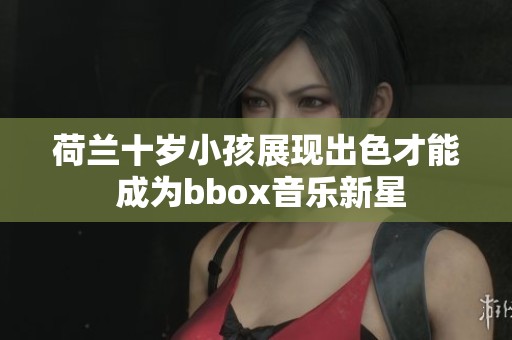荷兰十岁小孩展现出色才能 成为bbox音乐新星