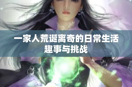 一家人荒诞离奇的日常生活趣事与挑战
