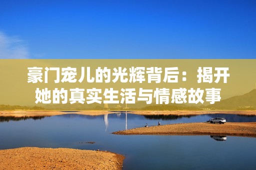 豪门宠儿的光辉背后：揭开她的真实生活与情感故事