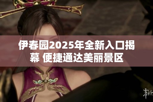 伊春园2025年全新入口揭幕 便捷通达美丽景区