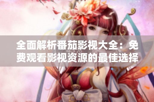 全面解析番茄影视大全：免费观看影视资源的最佳选择