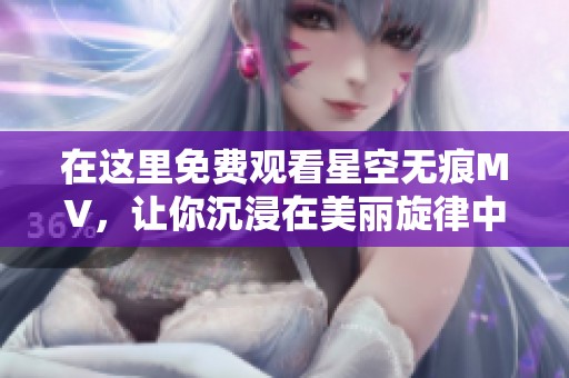 在这里免费观看星空无痕MV，让你沉浸在美丽旋律中