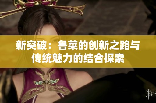 新突破：鲁菜的创新之路与传统魅力的结合探索