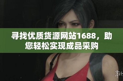 寻找优质货源网站1688，助您轻松实现成品采购