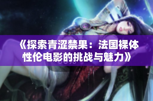 《探索青涩禁果：法国裸体性伦电影的挑战与魅力》