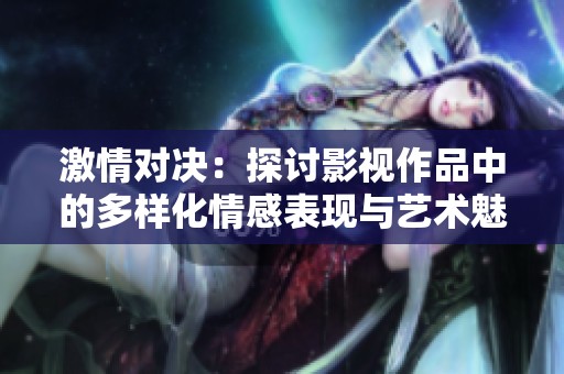 激情对决：探讨影视作品中的多样化情感表现与艺术魅力