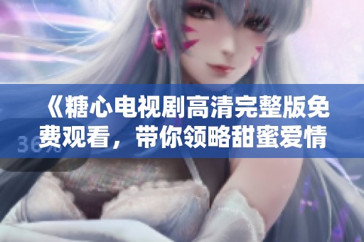 《糖心电视剧高清完整版免费观看，带你领略甜蜜爱情故事》