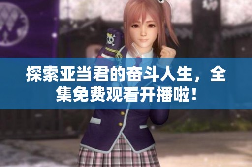 探索亚当君的奋斗人生，全集免费观看开播啦！