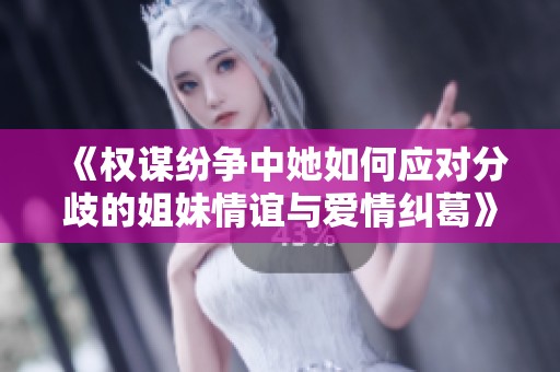 《权谋纷争中她如何应对分歧的姐妹情谊与爱情纠葛》