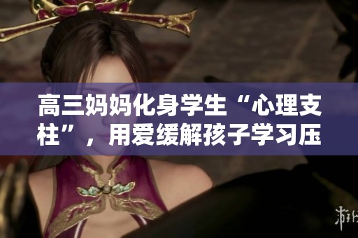 高三妈妈化身学生“心理支柱”，用爱缓解孩子学习压力