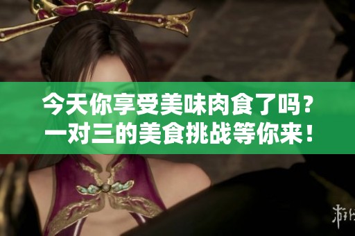 今天你享受美味肉食了吗？一对三的美食挑战等你来！