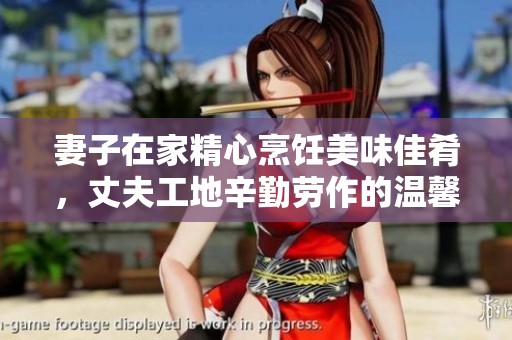 妻子在家精心烹饪美味佳肴，丈夫工地辛勤劳作的温馨故事