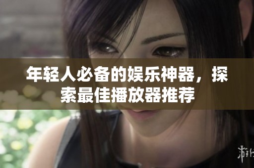 年轻人必备的娱乐神器，探索最佳播放器推荐