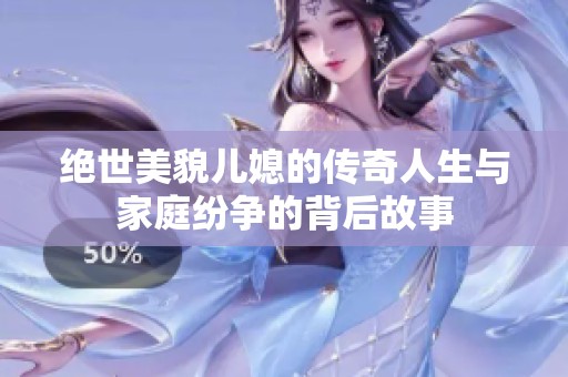绝世美貌儿媳的传奇人生与家庭纷争的背后故事