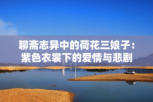 聊斋志异中的荷花三娘子：紫色衣裳下的爱情与悲剧