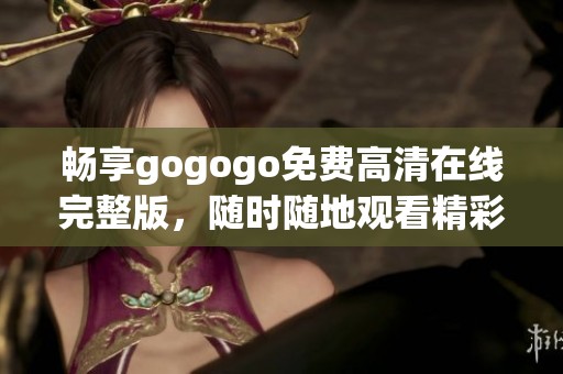 畅享gogogo免费高清在线完整版，随时随地观看精彩内容