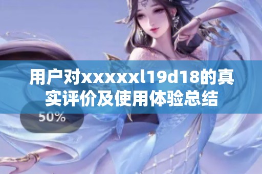 用户对xxxxxl19d18的真实评价及使用体验总结