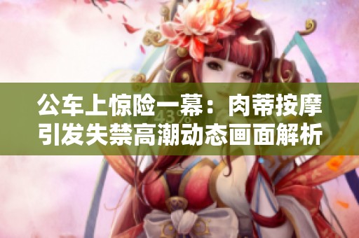 公车上惊险一幕：肉蒂按摩引发失禁高潮动态画面解析