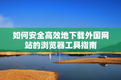 如何安全高效地下载外国网站的浏览器工具指南