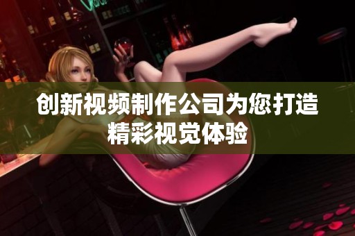 创新视频制作公司为您打造精彩视觉体验