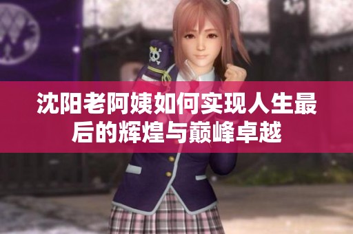 沈阳老阿姨如何实现人生最后的辉煌与巅峰卓越
