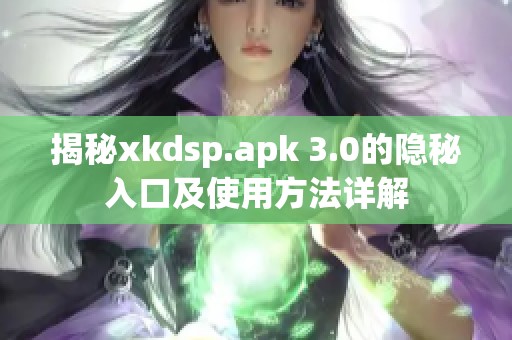 揭秘xkdsp.apk 3.0的隐秘入口及使用方法详解