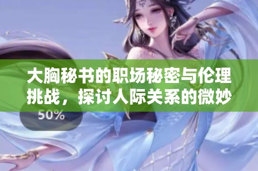 大胸秘书的职场秘密与伦理挑战，探讨人际关系的微妙平衡