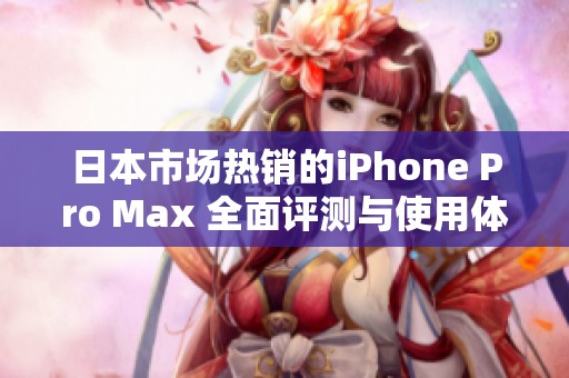 日本市场热销的iPhone Pro Max 全面评测与使用体验分享